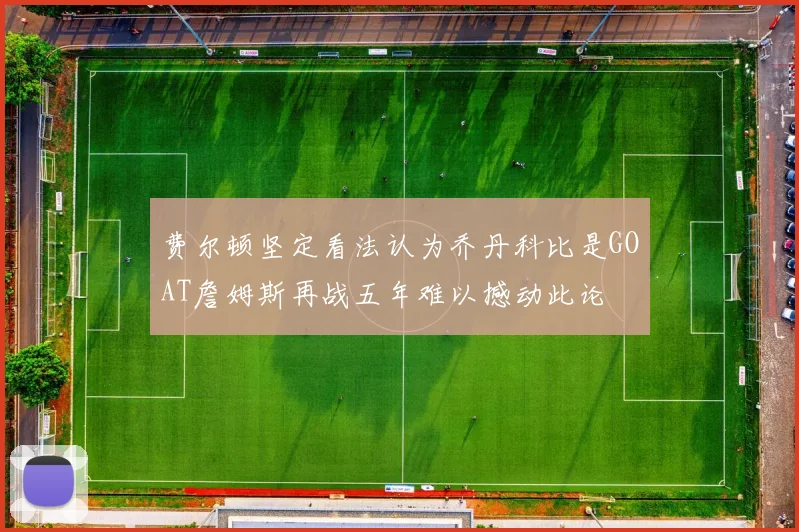 费尔顿坚定看法认为乔丹科比是GOAT詹姆斯再战五年难以撼动此论