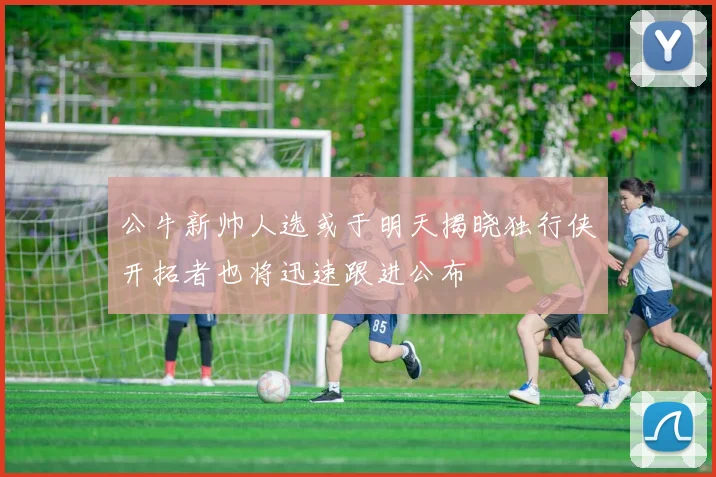 公牛新帅人选或于明天揭晓独行侠开拓者也将迅速跟进公布