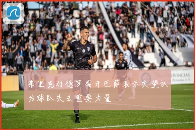 弗里克对德罗离开巴萨表示失望认为球队失去重要力量