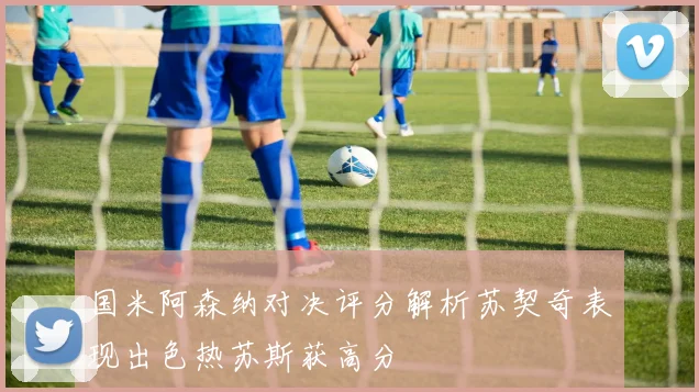 国米阿森纳对决评分解析苏契奇表现出色热苏斯获高分