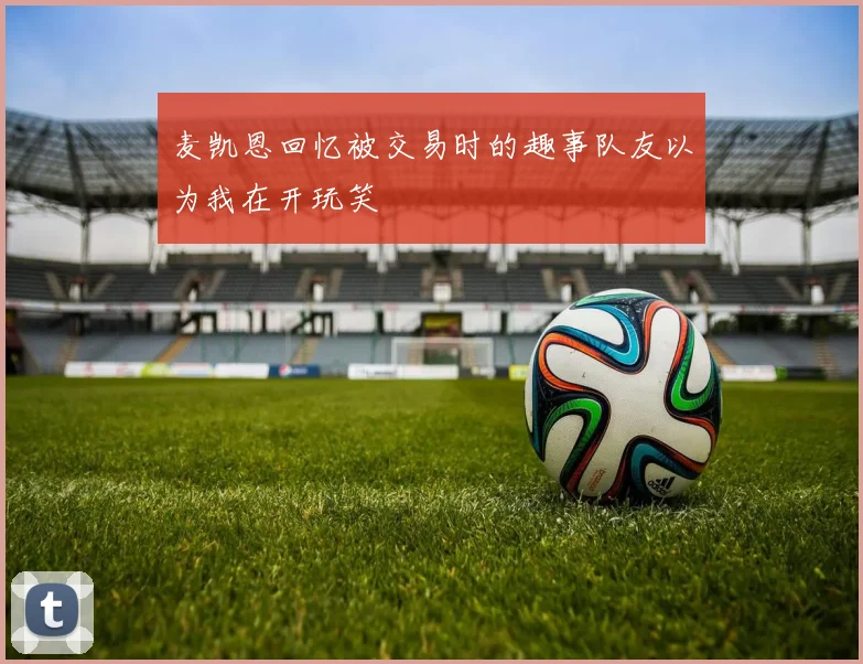 麦凯恩回忆被交易时的趣事队友以为我在开玩笑