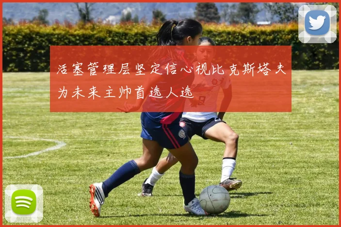活塞管理层坚定信心视比克斯塔夫为未来主帅首选人选