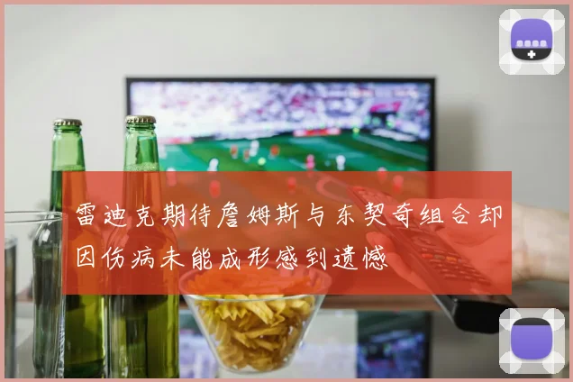 雷迪克期待詹姆斯与东契奇组合却因伤病未能成形感到遗憾