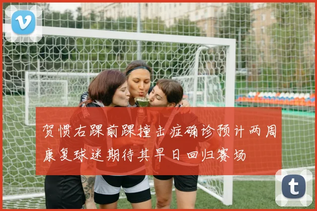 贺惯右踝前踝撞击症确诊预计两周康复球迷期待其早日回归赛场