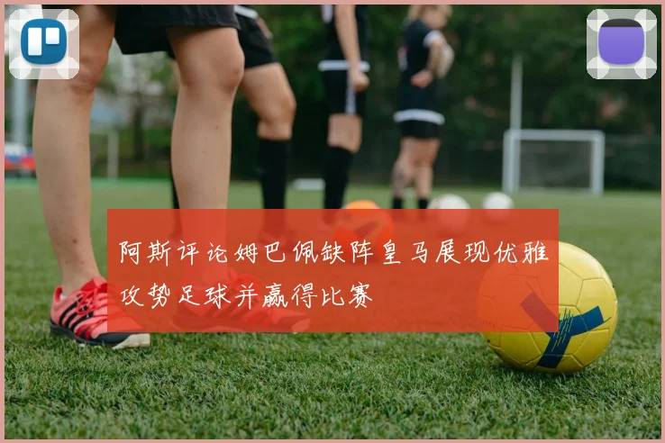 阿斯评论姆巴佩缺阵皇马展现优雅攻势足球并赢得比赛