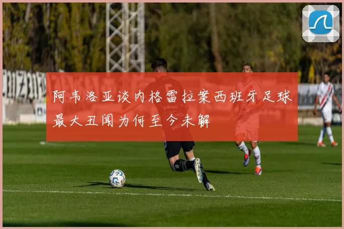 阿韦洛亚谈内格雷拉案西班牙足球最大丑闻为何至今未解