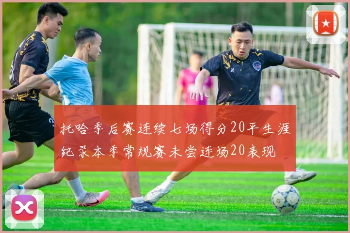 托哈季后赛连续七场得分20平生涯纪录本季常规赛未尝连场20表现