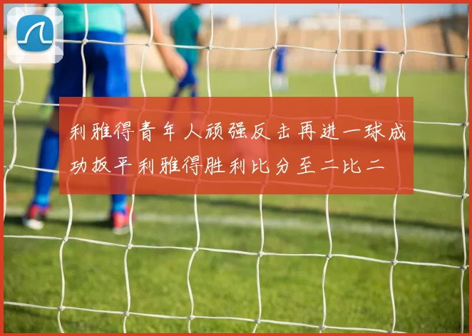 利雅得青年人顽强反击再进一球成功扳平利雅得胜利比分至二比二