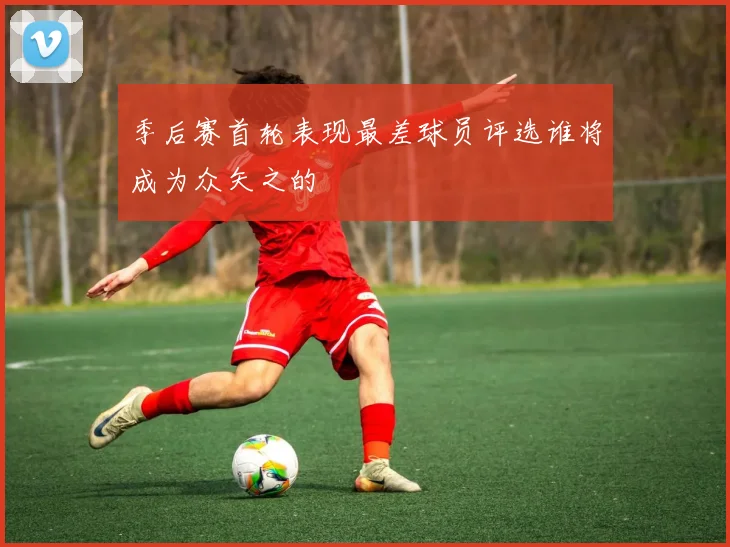 季后赛首轮表现最差球员评选谁将成为众矢之的