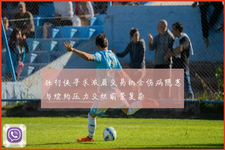 独行侠寻求浓眉交易机会伤病隐患与续约压力交织前景复杂