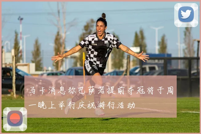 马卡消息称巴萨若提前夺冠将于周一晚上举行庆祝游行活动