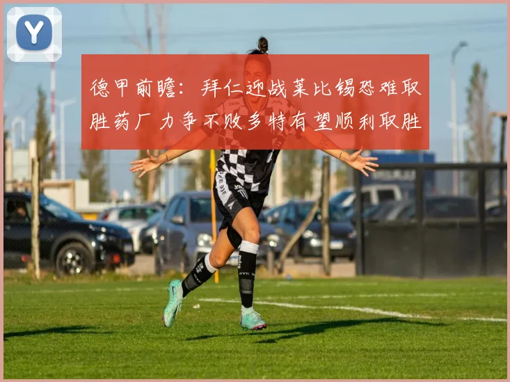 德甲前瞻：拜仁迎战莱比锡恐难取胜药厂力争不败多特有望顺利取胜