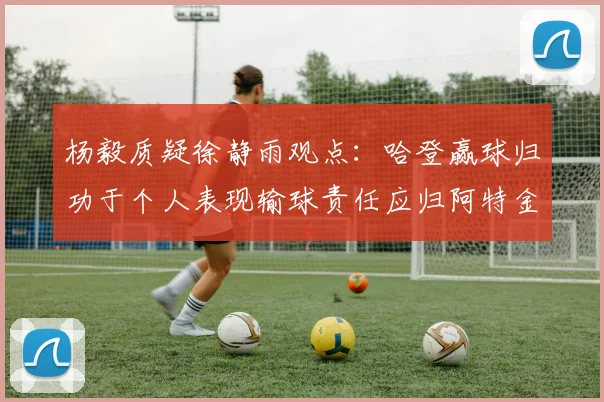 杨毅质疑徐静雨观点：哈登赢球归功于个人表现输球责任应归阿特金森教练