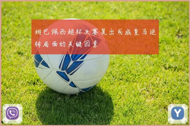 姆巴佩西超杯决赛复出或成皇马逆转局面的关键因素